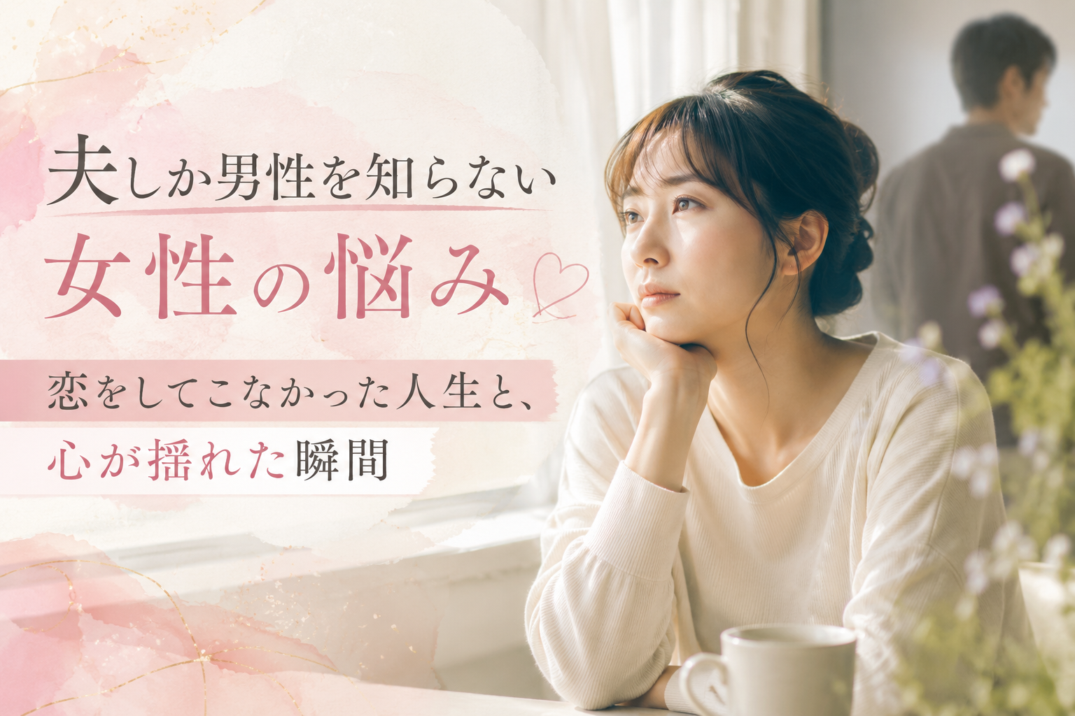夫しか男性を知らない女性の悩み｜恋をしてこなかった人生と、心が揺れた瞬間